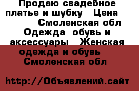 Продаю свадебное платье и шубку › Цена ­ 10 000 - Смоленская обл. Одежда, обувь и аксессуары » Женская одежда и обувь   . Смоленская обл.
